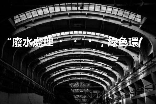 “廢水處理，綠色環(huán)保新篇章”